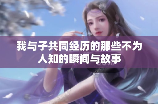 我与子共同经历的那些不为人知的瞬间与故事