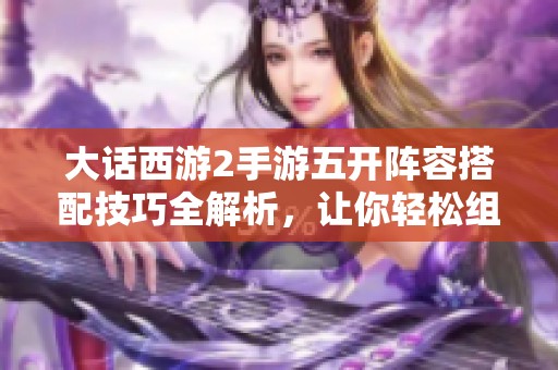 大话西游2手游五开阵容搭配技巧全解析，让你轻松组建高效团队