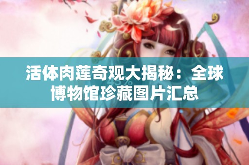 活体肉莲奇观大揭秘：全球博物馆珍藏图片汇总