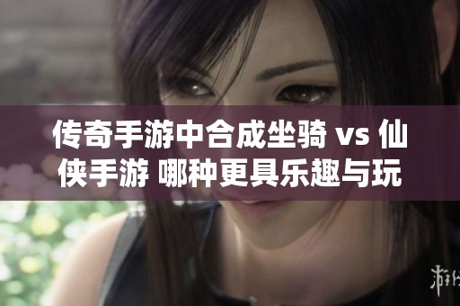 传奇手游中合成坐骑 vs 仙侠手游 哪种更具乐趣与玩法深度