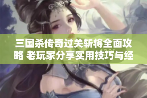 三国杀传奇过关斩将全面攻略 老玩家分享实用技巧与经验总结