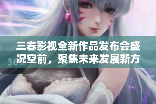 三春影视全新作品发布会盛况空前，聚焦未来发展新方向