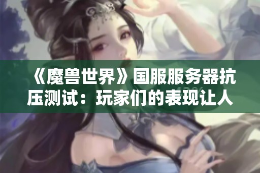 《魔兽世界》国服服务器抗压测试：玩家们的表现让人充满期待