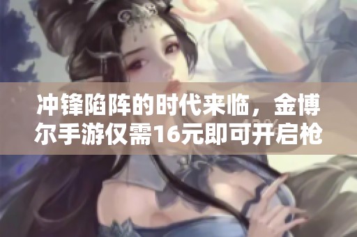 冲锋陷阵的时代来临，金博尔手游仅需16元即可开启枪战征程！