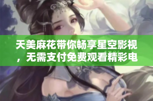天美麻花带你畅享星空影视，无需支付免费观看精彩电视剧