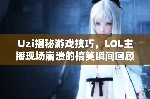Uzi揭秘游戏技巧，LOL主播现场崩溃的搞笑瞬间回顾