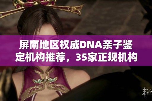 屏南地区权威DNA亲子鉴定机构推荐，35家正规机构一览