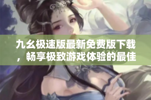 九幺极速版最新免费版下载，畅享极致游戏体验的最佳选择