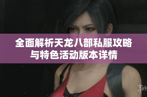 全面解析天龙八部私服攻略与特色活动版本详情