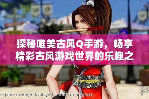 探秘唯美古风Q手游，畅享精彩古风游戏世界的乐趣之旅