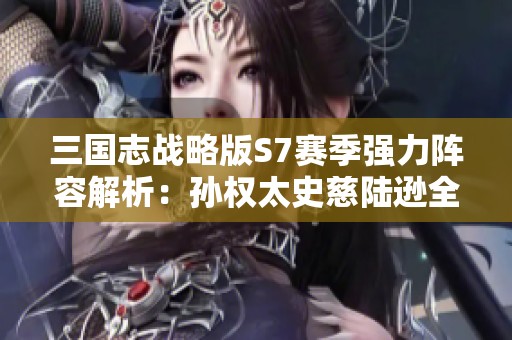 三国志战略版S7赛季强力阵容解析：孙权太史慈陆逊全攻略