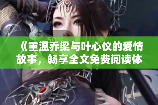 《重温乔梁与叶心仪的爱情故事，畅享全文免费阅读体验》
