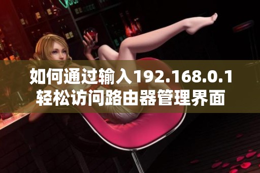 如何通过输入192.168.0.1轻松访问路由器管理界面