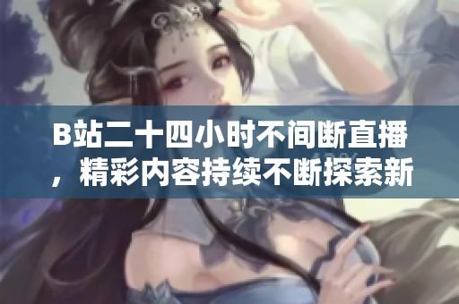 B站二十四小时不间断直播，精彩内容持续不断探索新体验