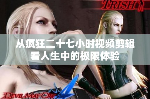 从疯狂二十七小时视频剪辑看人生中的极限体验
