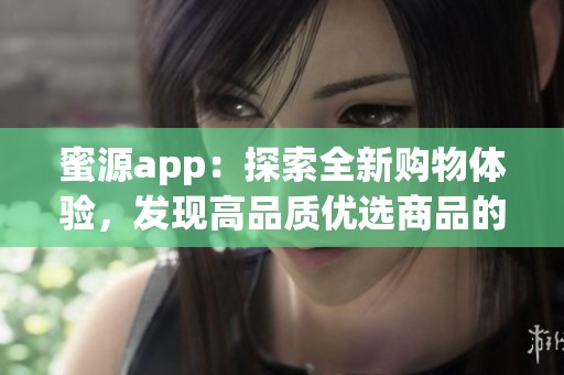 蜜源app：探索全新购物体验，发现高品质优选商品的最佳途径