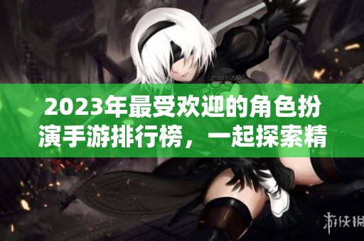 2023年最受欢迎的角色扮演手游排行榜，一起探索精彩游戏世界