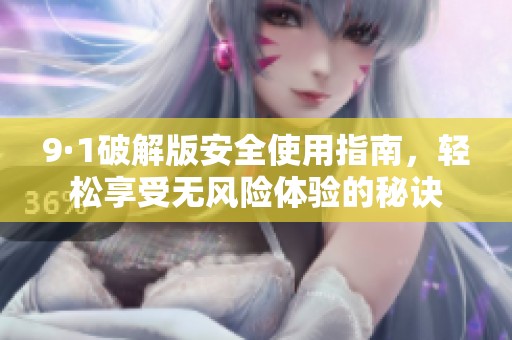 9·1破解版安全使用指南，轻松享受无风险体验的秘诀