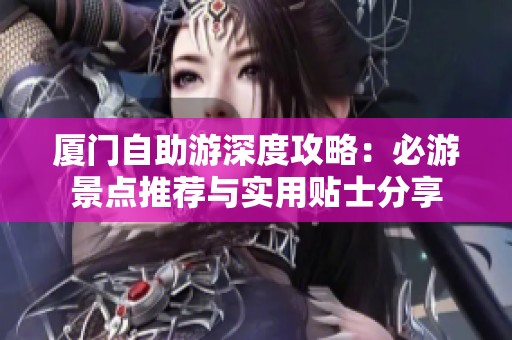 厦门自助游深度攻略：必游景点推荐与实用贴士分享
