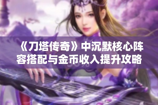 《刀塔传奇》中沉默核心阵容搭配与金币收入提升攻略详解
