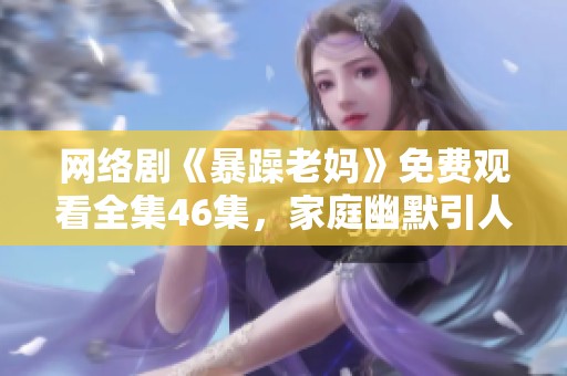 网络剧《暴躁老妈》免费观看全集46集，家庭幽默引人思考