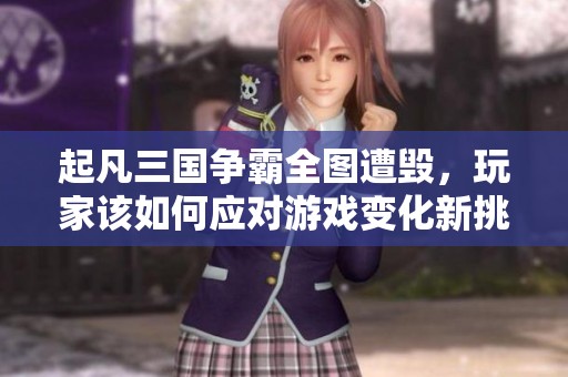 起凡三国争霸全图遭毁，玩家该如何应对游戏变化新挑战