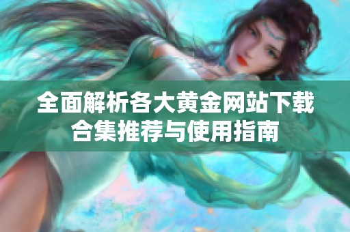 全面解析各大黄金网站下载合集推荐与使用指南