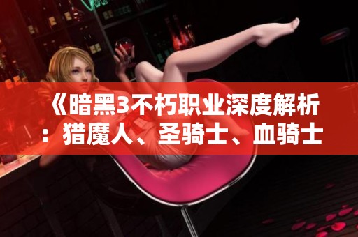 《暗黑3不朽职业深度解析：猎魔人、圣骑士、血骑士三大角色全揭秘》