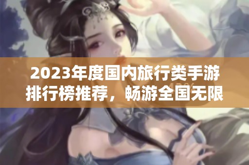 2023年度国内旅行类手游排行榜推荐，畅游全国无限乐趣尽在掌握