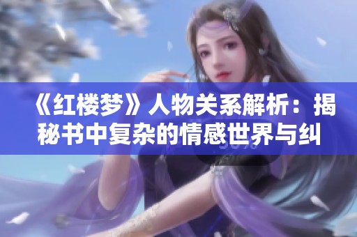 《红楼梦》人物关系解析：揭秘书中复杂的情感世界与纠葛