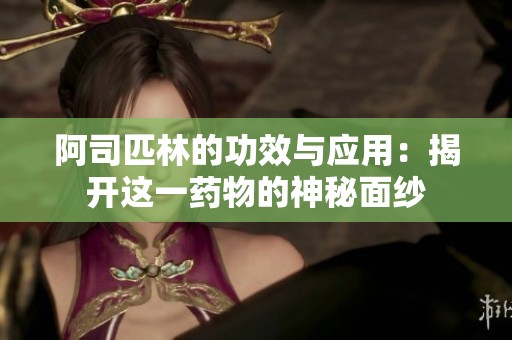 阿司匹林的功效与应用：揭开这一药物的神秘面纱