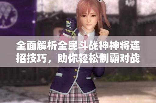全面解析全民斗战神神将连招技巧，助你轻松制霸对战！