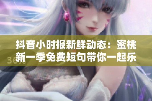 抖音小时报新鲜动态：蜜桃新一季免费短句带你一起乐享社交生活