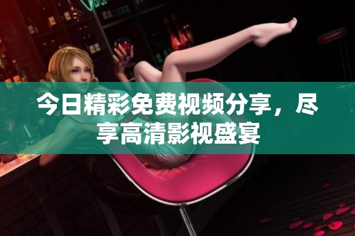 今日精彩免费视频分享，尽享高清影视盛宴