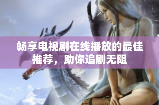 畅享电视剧在线播放的最佳推荐，助你追剧无阻