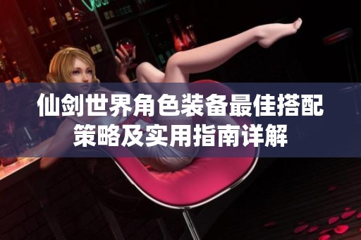 仙剑世界角色装备最佳搭配策略及实用指南详解