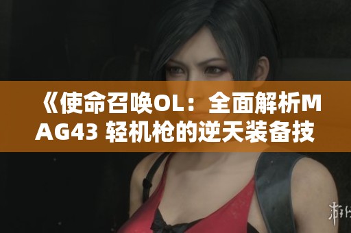 《使命召唤OL：全面解析MAG43 轻机枪的逆天装备技能与应用》