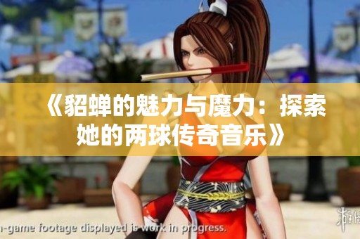 《貂蝉的魅力与魔力：探索她的两球传奇音乐》