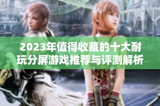 2023年值得收藏的十大耐玩分屏游戏推荐与评测解析