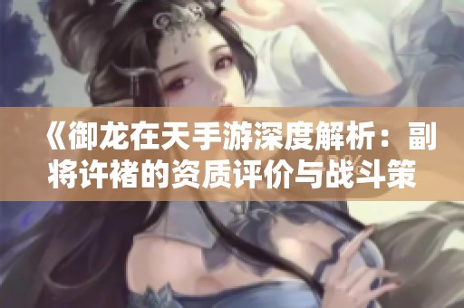 《御龙在天手游深度解析：副将许褚的资质评价与战斗策略分析》