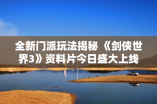 全新门派玩法揭秘 《剑侠世界3》资料片今日盛大上线探秘