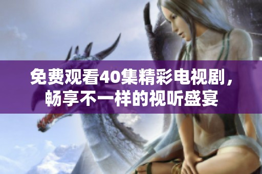 免费观看40集精彩电视剧，畅享不一样的视听盛宴