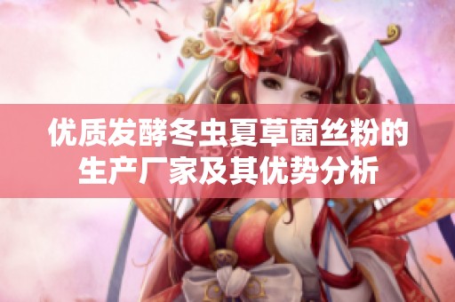 优质发酵冬虫夏草菌丝粉的生产厂家及其优势分析