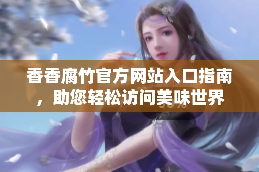 香香腐竹官方网站入口指南，助您轻松访问美味世界