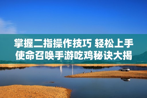 掌握二指操作技巧 轻松上手使命召唤手游吃鸡秘诀大揭秘