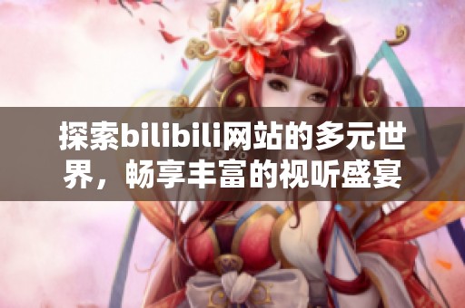 探索bilibili网站的多元世界，畅享丰富的视听盛宴