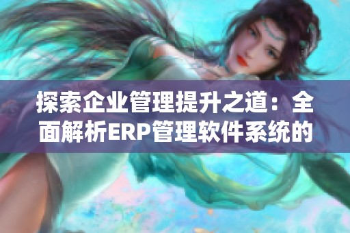 探索企业管理提升之道：全面解析ERP管理软件系统的优势与应用