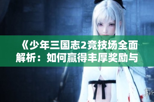 《少年三国志2竞技场全面解析：如何赢得丰厚奖励与荣耀》