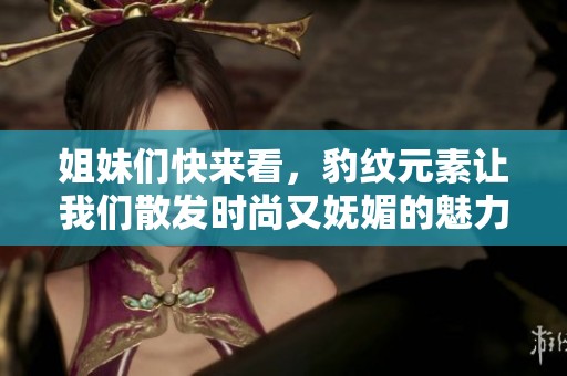 姐妹们快来看，豹纹元素让我们散发时尚又妩媚的魅力！