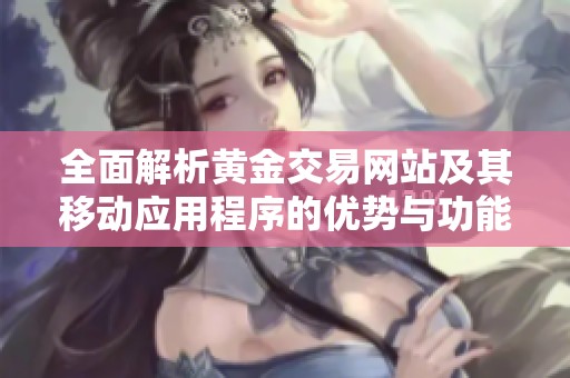 全面解析黄金交易网站及其移动应用程序的优势与功能